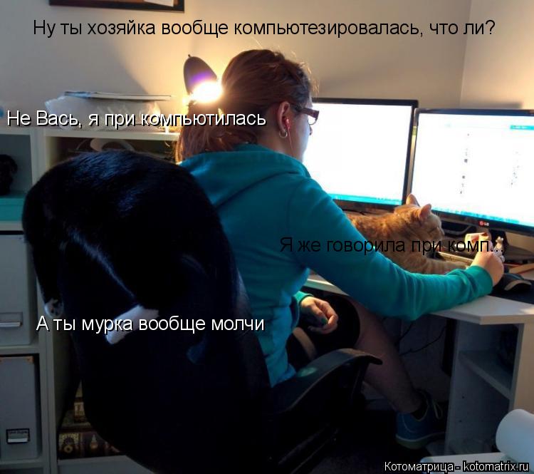 Котоматрица: Ну ты хозяйка вообще компьютезировалась, что ли? Не Вась, я при компьютилась Я же говорила при комп... А ты мурка вообще молчи