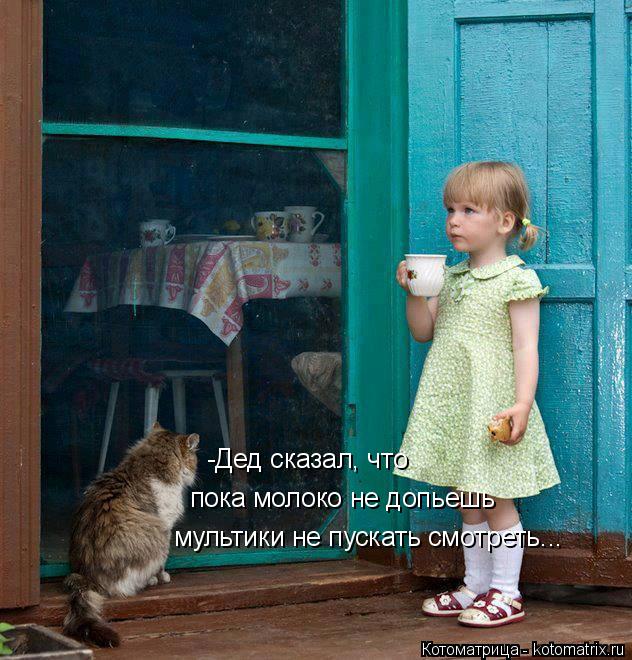 -Дед сказал, что пока молоко не допьешь мультики не пускать смотреть...... Котоматрица: -Дед сказал, что пока молоко не допьешь мультики не пускать смотреть...