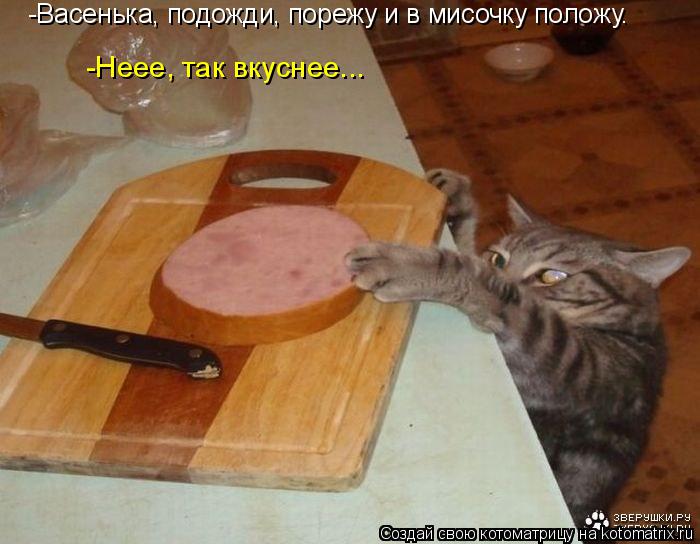 -Васенька, подожди, порежу и в мисочку положу. -Неее, так вкуснее...... Котоматрица: -Васенька, подожди, порежу и в мисочку положу. -Неее, так вкуснее...