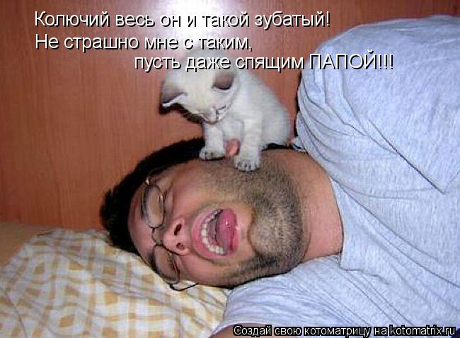 Котоматрица: Колючий весь он и такой зубатый! Не страшно мне с таким, пусть даже спящим ПАПОЙ!!!