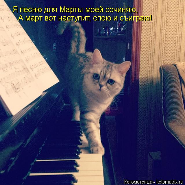 Я песню для Марты моей сочиняю, А март вот наступит, спою и съиграю!... Котоматрица: Я песню для Марты моей сочиняю, А март вот наступит, спою и съиграю!