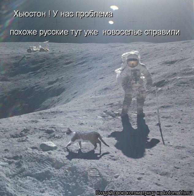 Хьюстон ! У нас проблема похоже русские тут уже новоселье справили... Котоматрица: Хьюстон ! У нас проблема похоже русские тут уже новоселье справили