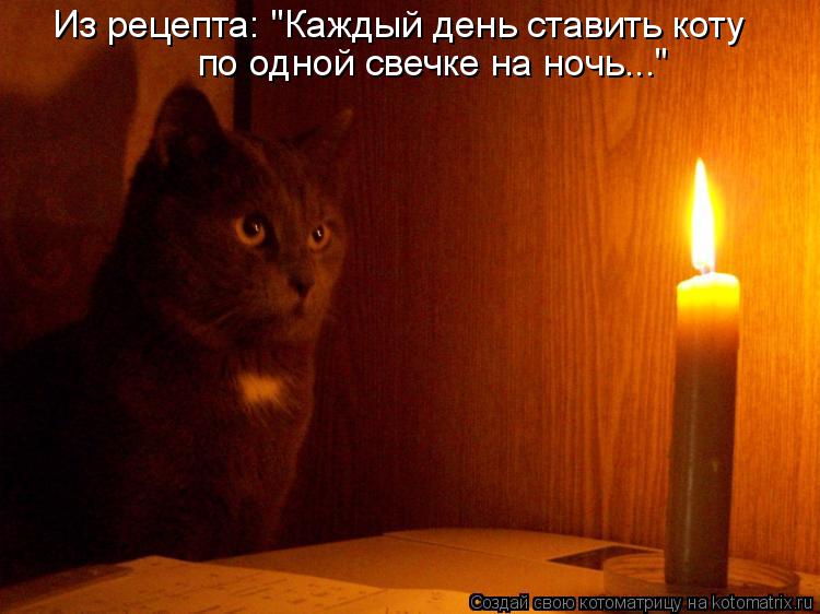 Котоматрица: Из рецепта: "Каждый день ставить коту по одной свечке на ночь..."