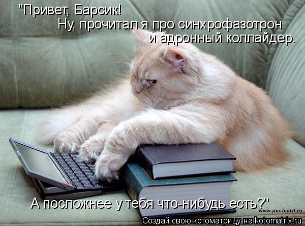 А посложнее у тебя что-нибудь есть?" Ну, прочитал я про синхрофазотрон и адронный коллайдер. "Привет,... Котоматрица: А посложнее у тебя что-нибудь есть?" Ну, прочитал я про синхрофазотрон и адронный коллайдер. "Привет, Барсик!
