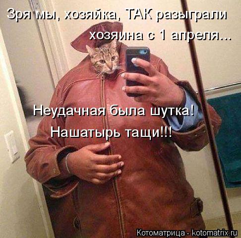 Котоматрица: Неудачная была шутка! Зря мы, хозяйка, ТАК разыграли хозяина с 1 апреля... Нашатырь тащи!!!