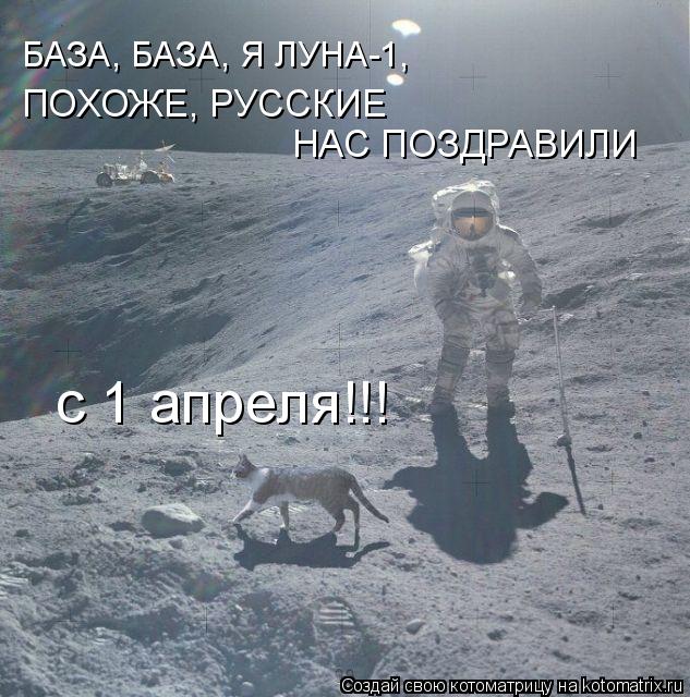 ПОХОЖЕ, РУССКИЕ НАС ПОЗДРАВИЛИ с 1 апреля!!! БАЗА, БАЗА, Я ЛУНА-1,... Котоматрица: ПОХОЖЕ, РУССКИЕ НАС ПОЗДРАВИЛИ с 1 апреля!!! БАЗА, БАЗА, Я ЛУНА-1,