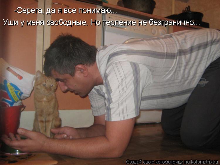 -Серега, да я все понимаю... Уши у меня свободные. Но терпение не безгранично...... Котоматрица: -Серега, да я все понимаю... Уши у меня свободные. Но терпение не безгранично...