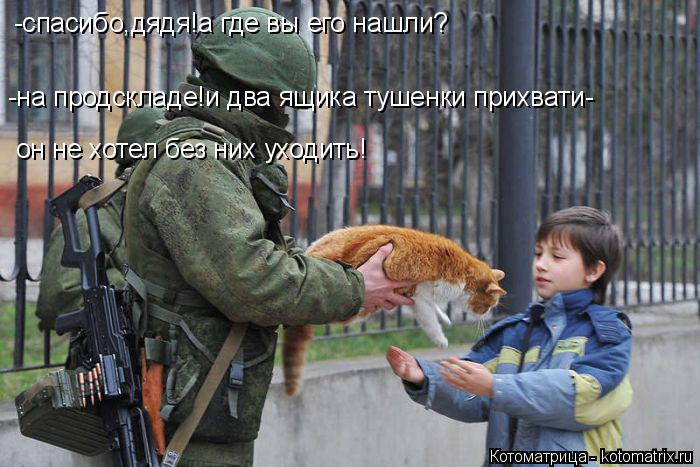Котоматрица: -спасибо,дядя!а где вы его нашли? он не хотел без них уходить! -на продскладе!и два ящика тушенки прихвати-