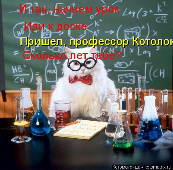 И так, начнем урок Иди к доске Иди к доске Пришел, профессор Котолок! Сколько лет тебе?... Котоматрица: И так, начнем урок Иди к доске Иди к доске Пришел, профессор Котолок! Сколько лет тебе?