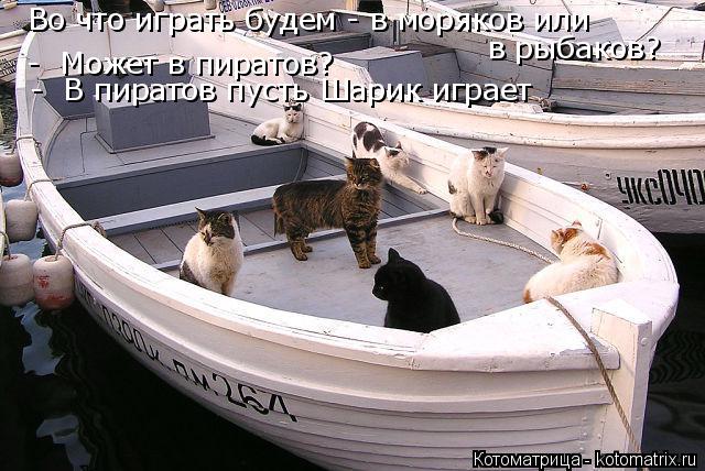 - Может в пиратов? - В пиратов пусть Шарик играет Во что играть будем - в моряков или в рыбаков?... Котоматрица: - Может в пиратов? - В пиратов пусть Шарик играет Во что играть будем - в моряков или в рыбаков?