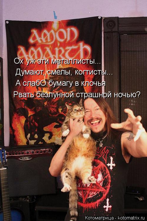 Ох уж эти металлисты... Думают, смелы, когтисты... А слабО бумагу в клочья Рвать безлунной страшной н... Котоматрица: Ох уж эти металлисты... Думают, смелы, когтисты... А слабО бумагу в клочья Рвать безлунной страшной ночью?