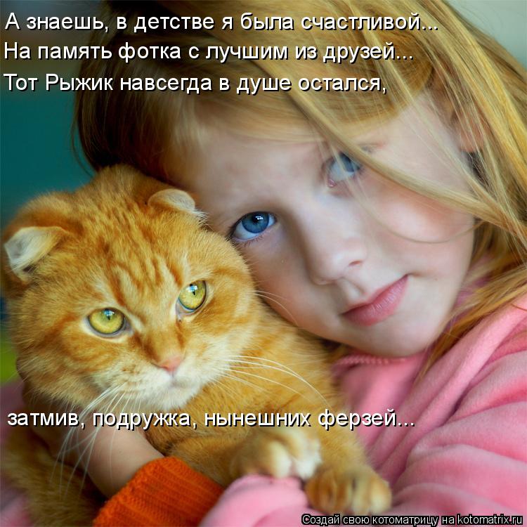 Котоматрица: А знаешь, в детстве я была счастливой... На память фотка с лучшим из друзей... Тот Рыжик навсегда в душе остался,  затмив, подружка, нынешних фе