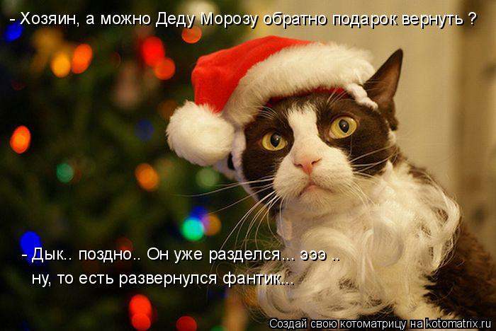 - Хозяин, а можно Деду Морозу обратно подарок вернуть ? - Дык.. поздно.. Он уже разделся... эээ .. н... Котоматрица: - Хозяин, а можно Деду Морозу обратно подарок вернуть ? - Дык.. поздно.. Он уже разделся... эээ .. ну, то есть развернулся фантик...