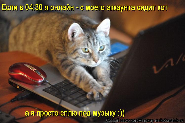 Если в 04:30 я онлайн - с моего аккаунта сидит кот а я просто сплю под музыку :))... Котоматрица: Если в 04:30 я онлайн - с моего аккаунта сидит кот а я просто сплю под музыку :))