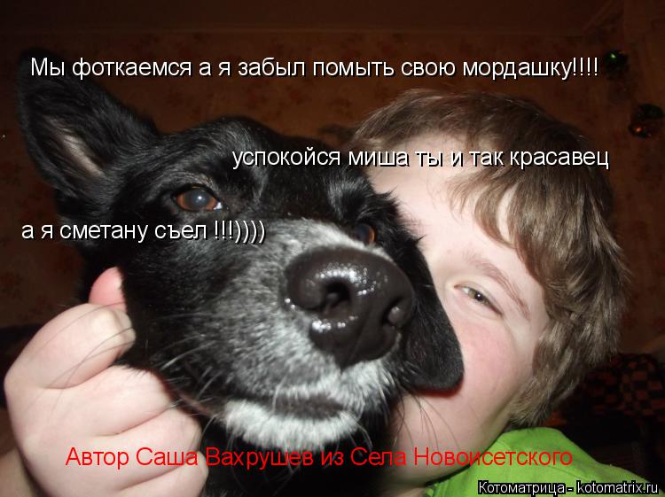 Мы фоткаемся а я забыл помыть свою мордашку!!!! успокойся миша ты и так красавец а я сметану съел !!!... Котоматрица: Мы фоткаемся а я забыл помыть свою мордашку!!!! успокойся миша ты и так красавец а я сметану съел !!!)))) Автор Саша Вахрушев из Села Новоисетско
