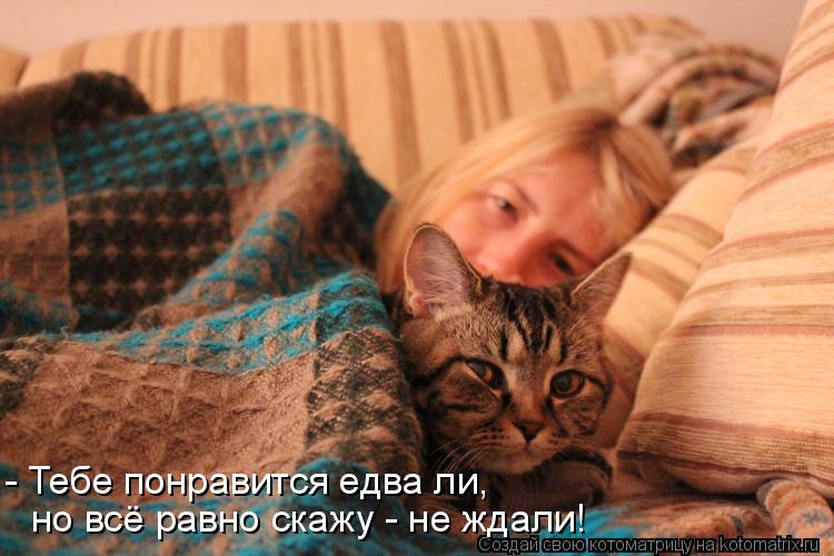 Котоматрица: - Тебе понравится едва ли, но всё равно скажу - не ждали!