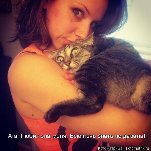 Ага. Любит она меня. Всю ночь спать не давала!... Котоматрица: Ага. Любит она меня. Всю ночь спать не давала!