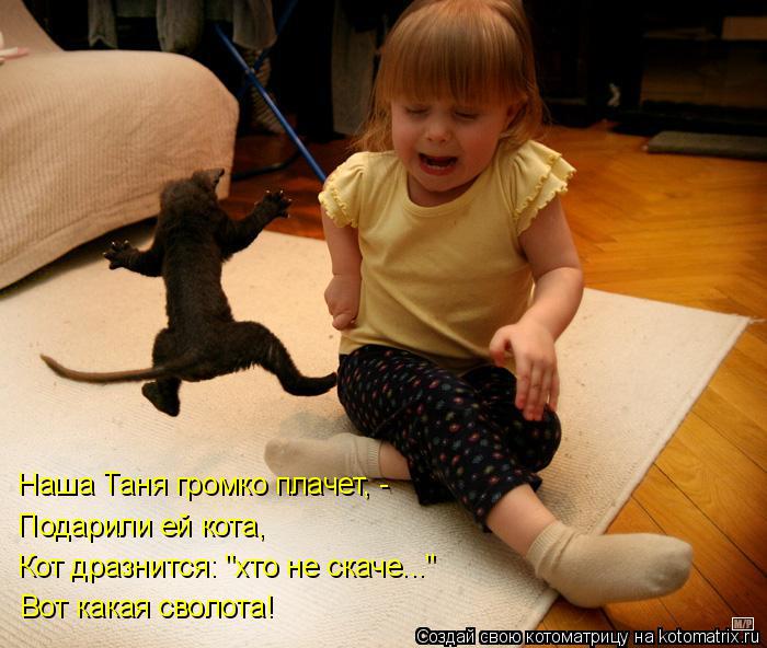 Подарили ей кота, Кот дразнится: "хто не скаче..." Вот какая сволота! Наша Таня громко плачет, -... Котоматрица: Подарили ей кота, Кот дразнится: "хто не скаче..." Вот какая сволота! Наша Таня громко плачет, -