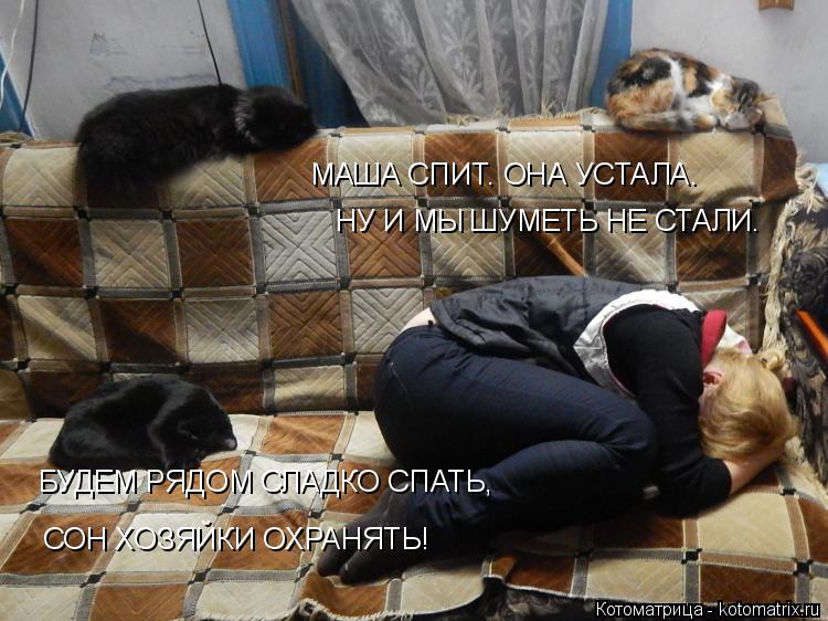 МАША СПИТ. ОНА УСТАЛА. НУ И МЫ ШУМЕТЬ НЕ СТАЛИ. БУДЕМ РЯДОМ СЛАДКО СПАТЬ, СОН ХОЗЯЙКИ ОХРАНЯТЬ!... Котоматрица: МАША СПИТ. ОНА УСТАЛА. НУ И МЫ ШУМЕТЬ НЕ СТАЛИ. БУДЕМ РЯДОМ СЛАДКО СПАТЬ, СОН ХОЗЯЙКИ ОХРАНЯТЬ!