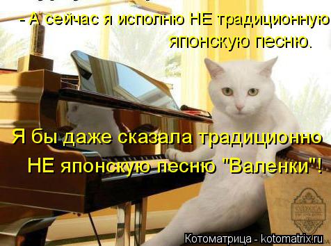 НЕ японскую песню "Валенки"! Я бы даже сказала традиционно - А сейчас я исполню НЕ традиционную японс... Котоматрица: НЕ японскую песню "Валенки"! Я бы даже сказала традиционно - А сейчас я исполню НЕ традиционную японскую песню.