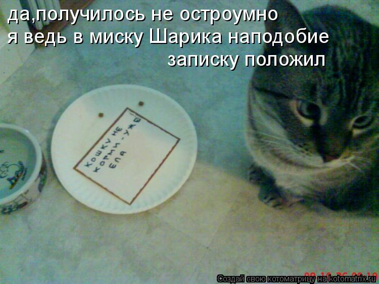 да,получилось не остроумно я ведь в миску Шарика наподобие записку положил... Котоматрица: да,получилось не остроумно я ведь в миску Шарика наподобие записку положил