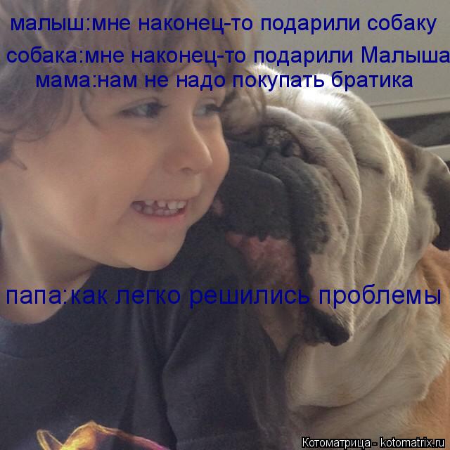 малыш:мне наконец-то подарили собаку собака:мне наконец-то подарили Малыша мама:нам не надо покупать ... Котоматрица: малыш:мне наконец-то подарили собаку собака:мне наконец-то подарили Малыша мама:нам не надо покупать братика папа:как легко решились пробл