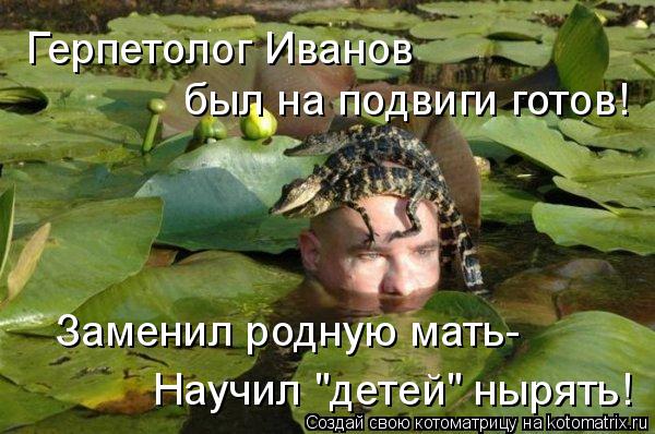 Герпетолог Иванов был на подвиги готов! Заменил родную мать- Научил "детей" нырять!... Котоматрица: Герпетолог Иванов был на подвиги готов! Заменил родную мать- Научил "детей" нырять!