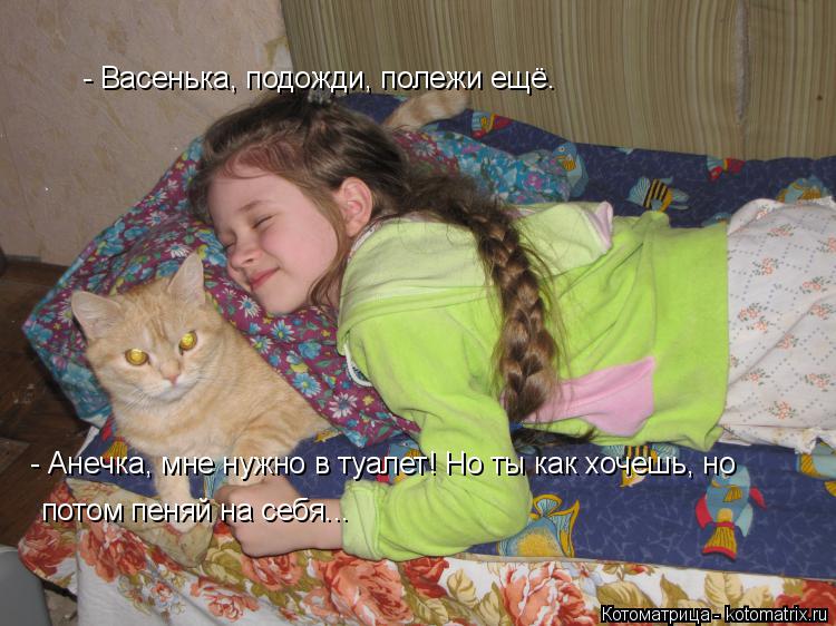Котоматрица: - Васенька, подожди, полежи ещё. - Анечка, мне нужно в туалет! Но ты как хочешь, но потом пеняй на себя...