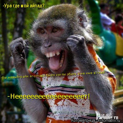 -Ура где мой айпад? -Вы невыйграли его!Надо было кегли збить а не мне в глаз! -Неееееееееееееееееет!... Котоматрица: -Ура где мой айпад? -Вы невыйграли его!Надо было кегли збить а не мне в глаз! -Неееееееееееееееееет!