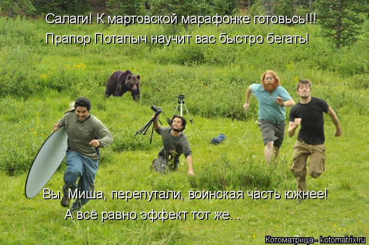 Салаги! К мартовской марафонке готовьсь!!! Прапор Потапыч научит вас быстро бегать! Вы, Миша, перепут... Котоматрица: Салаги! К мартовской марафонке готовьсь!!! Прапор Потапыч научит вас быстро бегать! Вы, Миша, перепутали, воинская часть южнее! А всё равно э