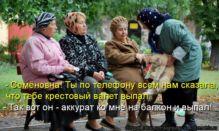 Котоматрица: - Семёновна! Ты по телефону всем нам сказала, что тебе крестовый валет выпал. - Так вот он - аккурат ко мне на балкон и выпал!