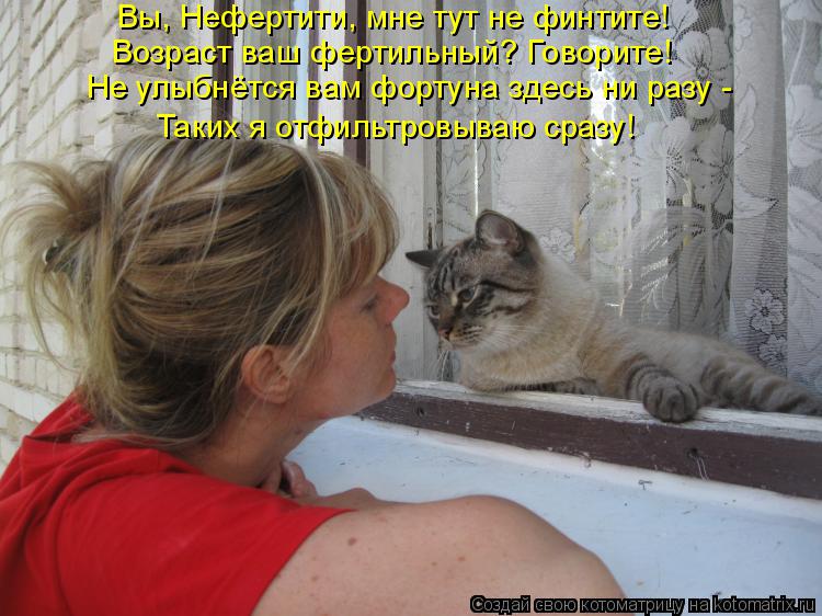 Возраст ваш фертильный? Говорите! Не улыбнётся вам фортуна здесь ни разу - Таких я отфильтровываю сра... Котоматрица: Возраст ваш фертильный? Говорите! Не улыбнётся вам фортуна здесь ни разу - Таких я отфильтровываю сразу! Вы, Нефертити, мне тут не финтите!
