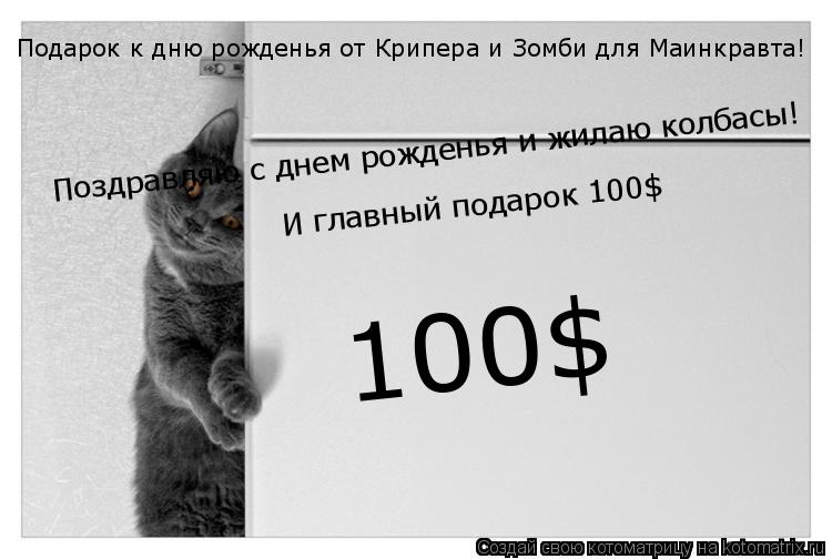 Поздравляю с днем рожденья и жилаю колбасы! И главный подарок 100$ 100$ Подарок к дню рожденья от Кри... Котоматрица: Поздравляю с днем рожденья и жилаю колбасы! И главный подарок 100$ 100$ Подарок к дню рожденья от Крипера и Зомби для Маинкравта!