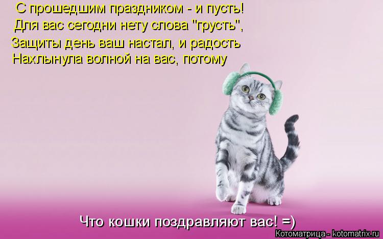 С прошедшим праздником - и пусть! Для вас сегодни нету слова "грусть", Защиты день ваш настал, и радо... Котоматрица: С прошедшим праздником - и пусть! Для вас сегодни нету слова "грусть", Защиты день ваш настал, и радость Нахлынула волной на вас, потому Что ко