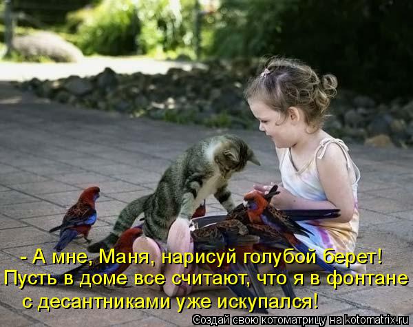 Пусть в доме все считают, что я в фонтане с десантниками уже искупался! - А мне, Маня, нарисуй голубо... Котоматрица: Пусть в доме все считают, что я в фонтане с десантниками уже искупался! - А мне, Маня, нарисуй голубой берет!