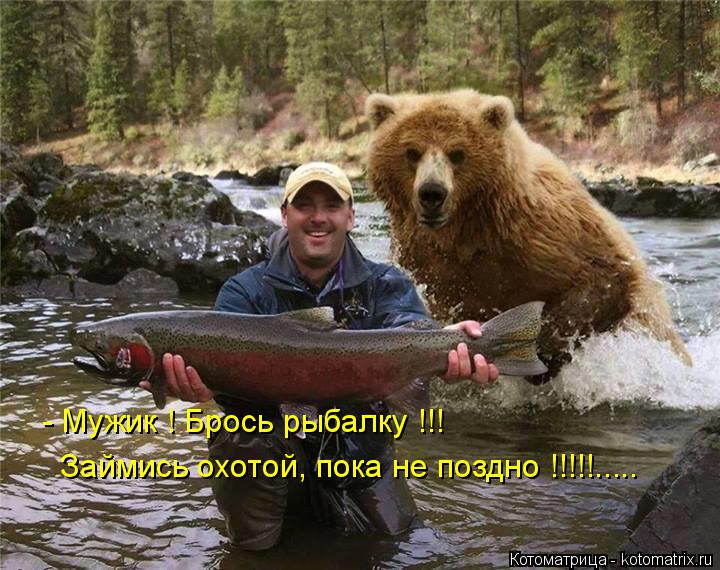 - Мужик ! Брось рыбалку !!! Займись охотой, пока не поздно !!!!!........ Котоматрица: - Мужик ! Брось рыбалку !!! Займись охотой, пока не поздно !!!!!.....