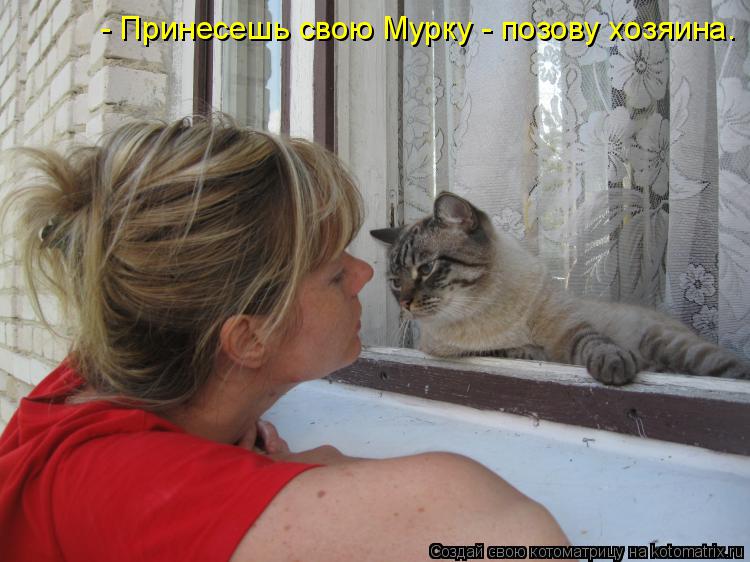 Котоматрица: - Принесешь свою Мурку - позову хозяина.