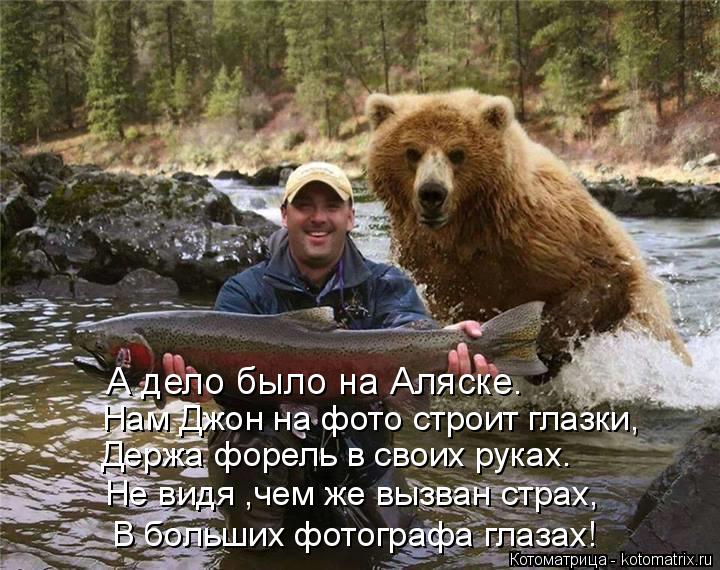 А дело было на Аляске. Нам Джон на фото строит глазки, Держа форель в своих руках. Не видя ,чем же вы... Котоматрица: А дело было на Аляске. Нам Джон на фото строит глазки, Держа форель в своих руках. Не видя ,чем же вызван страх, В больших фотографа глазах!