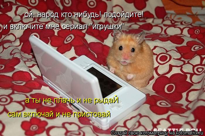 ой, народ кто нибудь! подойдите! и включите мне сериал "игрушки" а ты не плачь и не рыдаЙ сам включ... Котоматрица: ой, народ кто нибудь! подойдите! и включите мне сериал "игрушки" а ты не плачь и не рыдаЙ сам включай и не пристовай