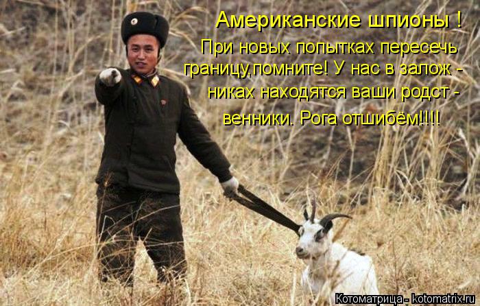 Американские шпионы ! При новых попытках пересечь границу,помните! У нас в залож - никах находятся ва... Котоматрица: Американские шпионы ! При новых попытках пересечь границу,помните! У нас в залож - никах находятся ваши родст - венники. Рога отшибём!!!!