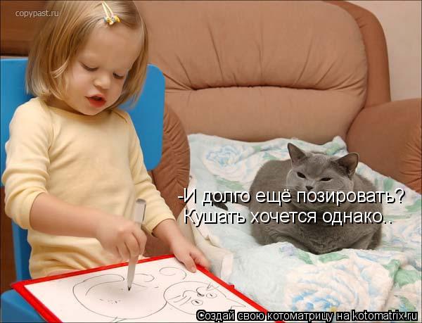 Котоматрица: -И долго ещё позировать? Кушать хочется однако..