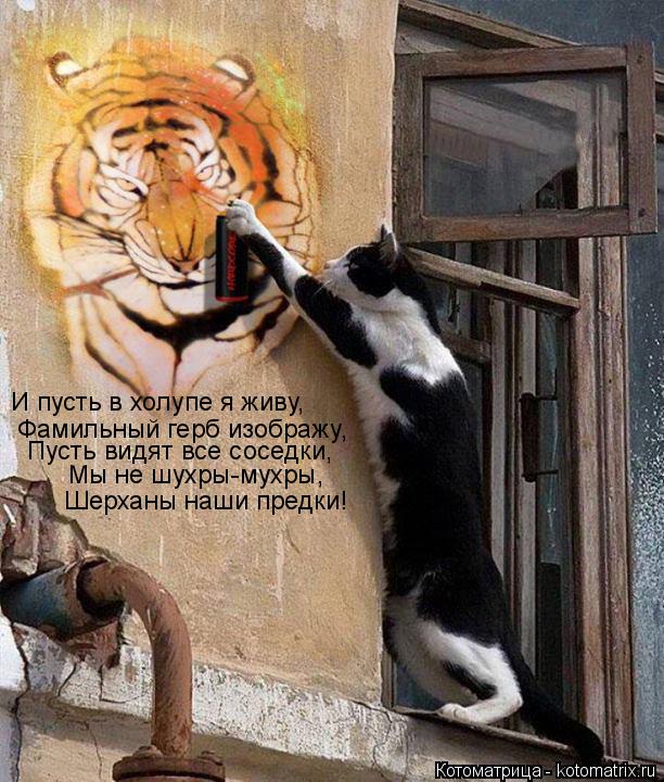 Котоматрица: И пусть в холупе я живу, Фамильный герб изображу, Пусть видят все соседки, Мы не шухры-мухры, Шерханы наши предки!