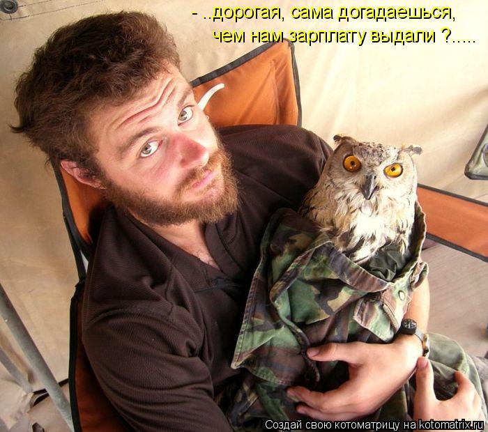 Котоматрица: - ..дорогая, сама догадаешься,  чем нам зарплату выдали ?.....