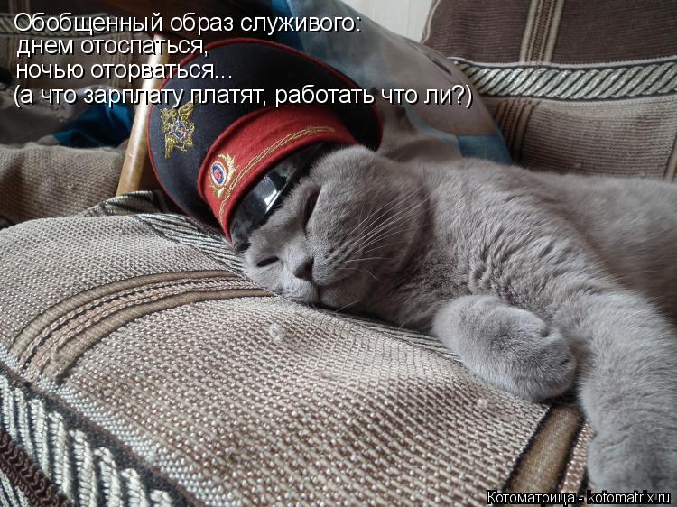 Обобщенный образ служивого: днем отоспаться, ночью оторваться... (а что зарплату платят, работать что... Котоматрица: Обобщенный образ служивого: днем отоспаться, ночью оторваться... (а что зарплату платят, работать что ли?)