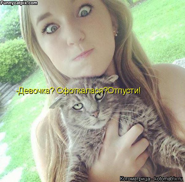 Котоматрица: -Девочка? Сфоткалася?Отпусти!