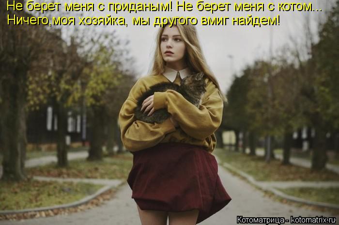 Не берет меня с приданым! Не берет меня с котом... Ничего,моя хозяйка, мы другого вмиг найдем!... Котоматрица: Не берет меня с приданым! Не берет меня с котом... Ничего,моя хозяйка, мы другого вмиг найдем!