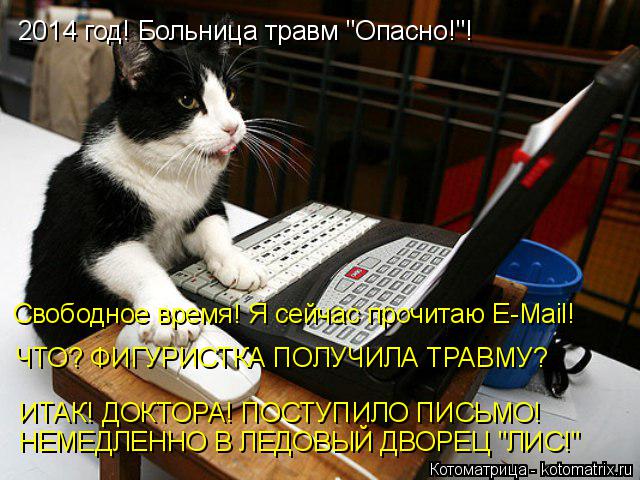 2014 год! Больница травм "Опасно!"! Свободное время! Я сейчас прочитаю E-Mail! ЧТО? ФИГУРИСТКА ПОЛУЧИ... Котоматрица: 2014 год! Больница травм "Опасно!"! Свободное время! Я сейчас прочитаю E-Mail! ЧТО? ФИГУРИСТКА ПОЛУЧИЛА ТРАВМУ? ИТАК! ДОКТОРА! ПОСТУПИЛО ПИСЬМО! НЕМ