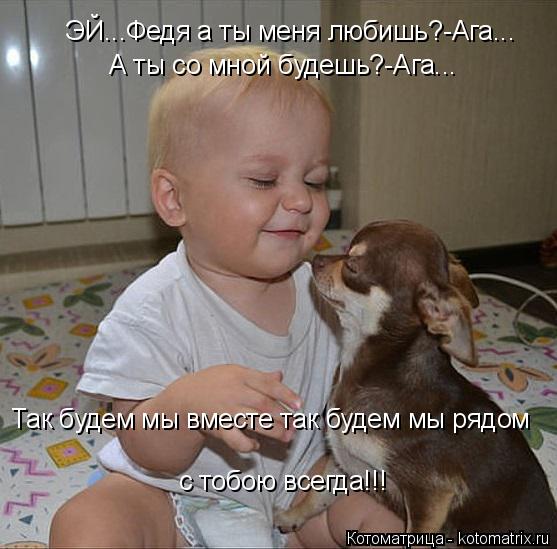 ЭЙ...Федя а ты меня любишь?-Ага...А ты со мной будешь?-Ага...Так будем мы вместе так будем мы рядом с... Котоматрица: ЭЙ...Федя а ты меня любишь?-Ага...А ты со мной будешь?-Ага...Так будем мы вместе так будем мы рядом с тобою ЭЙ...Федя а ты меня любишь?-Ага... А ты с