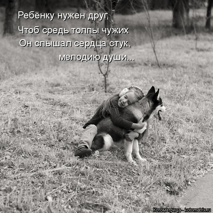 Котоматрица: Ребёнку нужен друг, Чтоб средь толпы чужих Он слышал сердца стук, мелодию души...