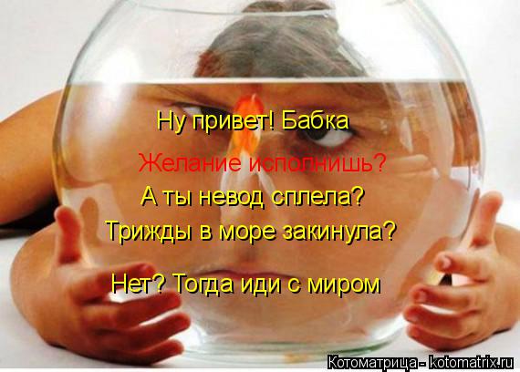 Ну привет! Бабка Желание исполнишь? А ты невод сплела? Трижды в море закинула? Нет? Тогда иди с миром... Котоматрица: Ну привет! Бабка Желание исполнишь? А ты невод сплела? Трижды в море закинула? Нет? Тогда иди с миром